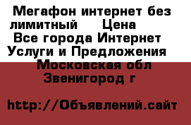 Мегафон интернет без лимитный   › Цена ­ 800 - Все города Интернет » Услуги и Предложения   . Московская обл.,Звенигород г.